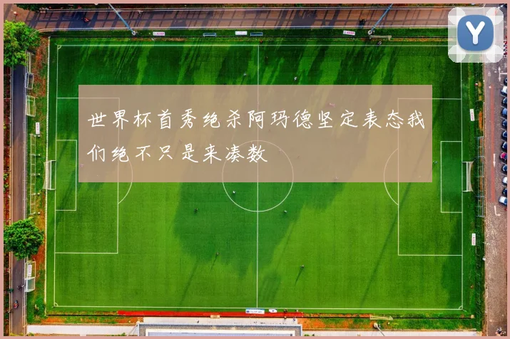 世界杯首秀绝杀阿玛德坚定表态我们绝不只是来凑数