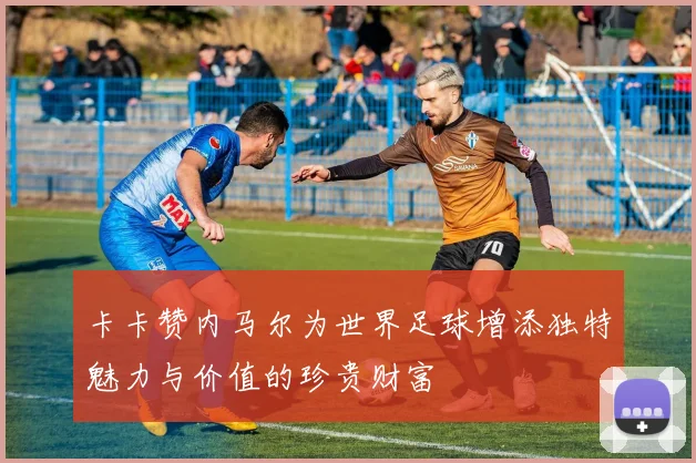 卡卡赞内马尔为世界足球增添独特魅力与价值的珍贵财富