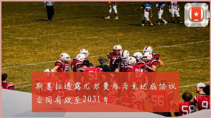 斯基拉透露尤尔曼与马竞达成协议合同有效至2031年