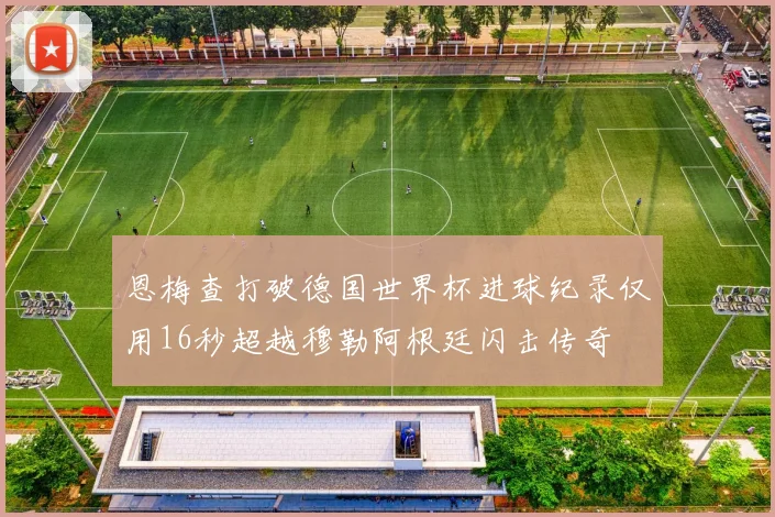 恩梅查打破德国世界杯进球纪录仅用16秒超越穆勒阿根廷闪击传奇