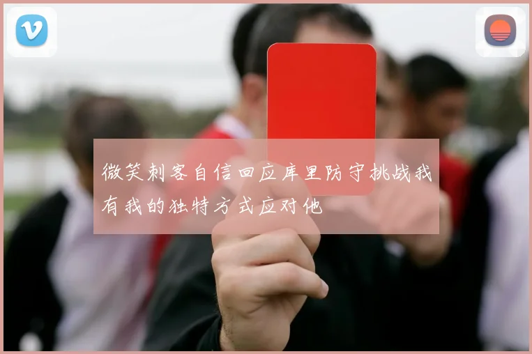 微笑刺客自信回应库里防守挑战我有我的独特方式应对他