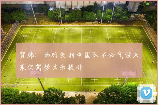 贺炜：面对失利中国队不必气馁未来仍需努力和提升