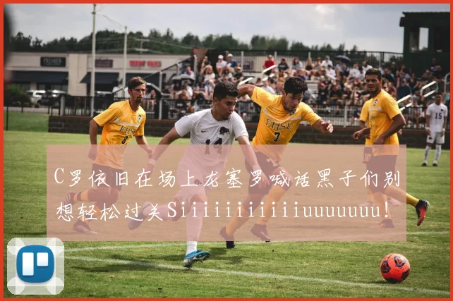 C罗依旧在场上龙塞罗喊话黑子们别想轻松过关Siiiiiiiiiiiuuuuuuu！