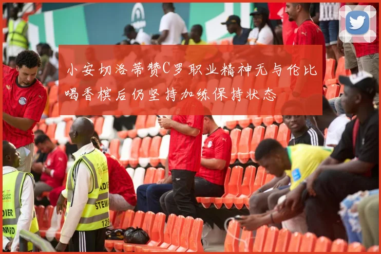 小安切洛蒂赞C罗职业精神无与伦比喝香槟后仍坚持加练保持状态