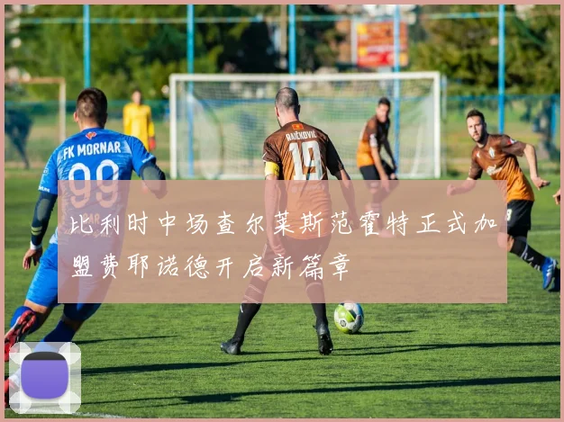 比利时中场查尔莱斯范霍特正式加盟费耶诺德开启新篇章