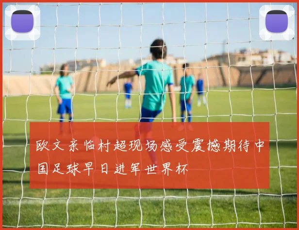 欧文亲临村超现场感受震撼期待中国足球早日进军世界杯