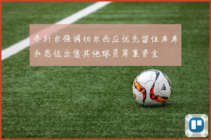 乔科尔强调切尔西应优先留住库库和恩佐出售其他球员筹集资金
