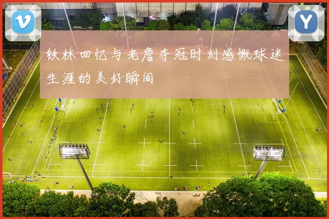 铁林回忆与老詹夺冠时刻感慨球迷生涯的美好瞬间