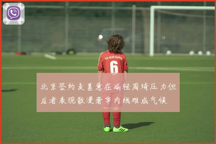 北京签约麦基意在减轻周琦压力但后者表现散漫奢华内线难成气候
