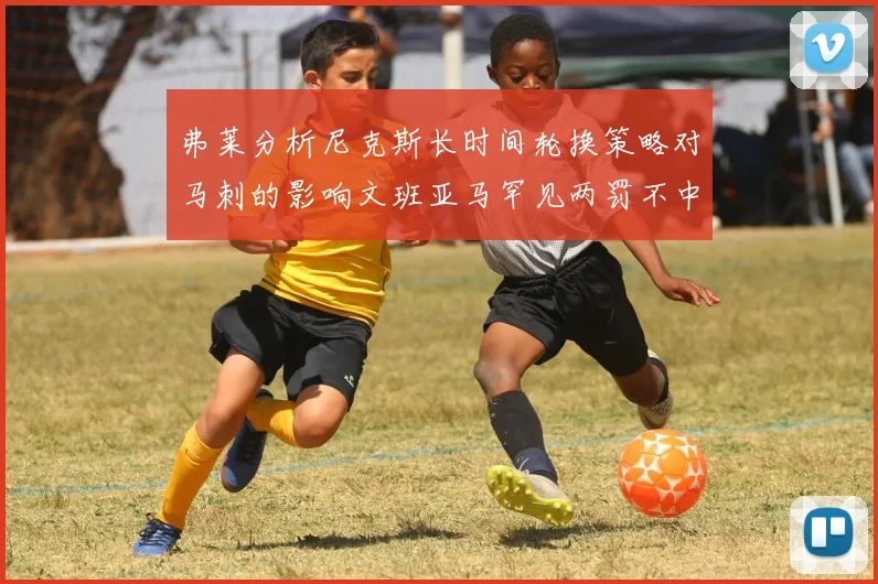 弗莱分析尼克斯长时间轮换策略对马刺的影响文班亚马罕见两罚不中引发关注
