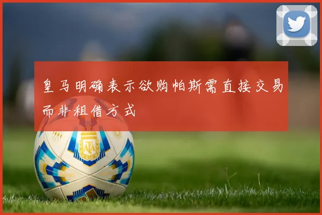皇马明确表示欲购帕斯需直接交易而非租借方式