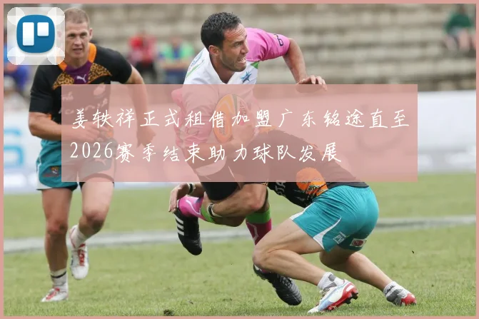 姜轶祥正式租借加盟广东铭途直至2026赛季结束助力球队发展