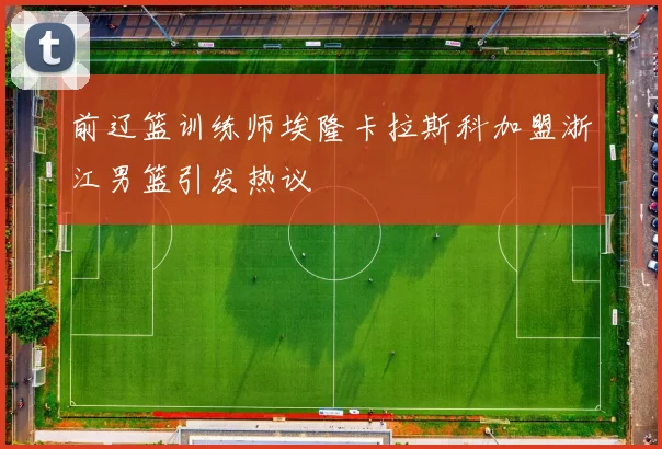前辽篮训练师埃隆卡拉斯科加盟浙江男篮引发热议