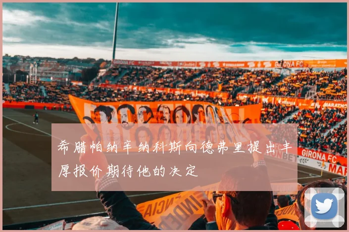 希腊帕纳辛纳科斯向德弗里提出丰厚报价期待他的决定