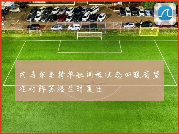 内马尔坚持单独训练状态回暖有望在对阵苏格兰时复出