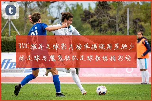 RMC推荐足球影片榜单揭晓周星驰少林足球与魔鬼联队足球教练精彩纷呈