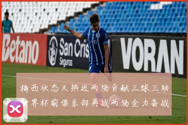 梅西状态火热近两场贡献三球三助世界杯前俱乐部再战两场全力备战大赛