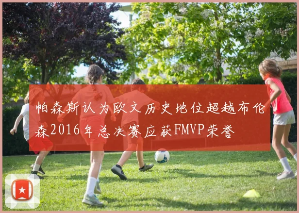 帕森斯认为欧文历史地位超越布伦森2016年总决赛应获FMVP荣誉