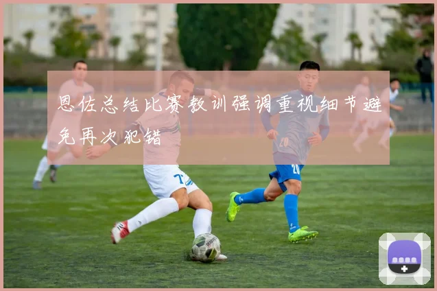 恩佐总结比赛教训强调重视细节避免再次犯错