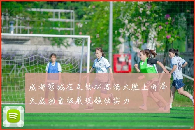 成都蓉城在足协杯客场大胜上海泽天成功晋级展现强劲实力
