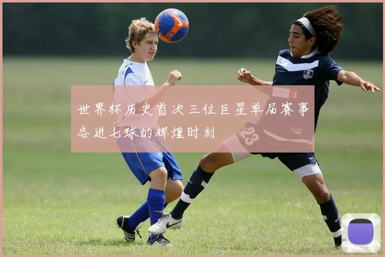 世界杯历史首次三位巨星单届赛事各进七球的辉煌时刻