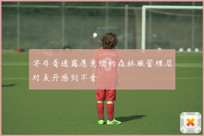 字母哥透露愿意续约森林狼管理层对麦丹感到不舍